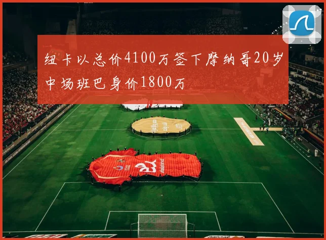纽卡以总价4100万签下摩纳哥20岁中场班巴身价1800万